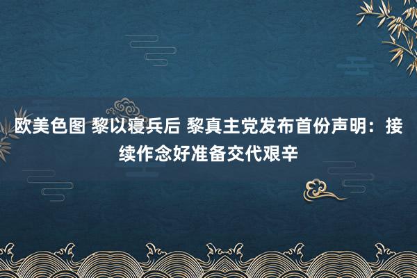 欧美色图 黎以寝兵后 黎真主党发布首份声明：接续作念好准备交代艰辛