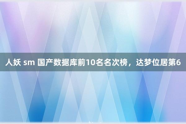 人妖 sm 国产数据库前10名名次榜，达梦位居第6