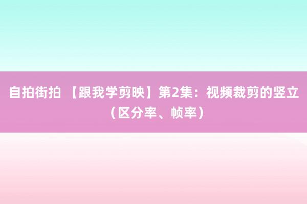 自拍街拍 【跟我学剪映】第2集：视频裁剪的竖立（区分率、帧率）