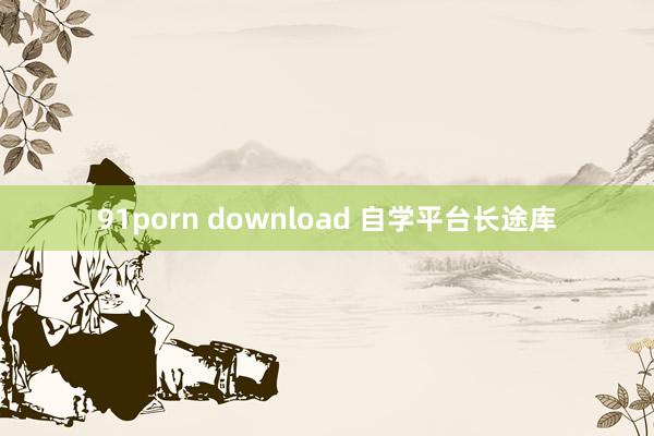 91porn download 自学平台长途库