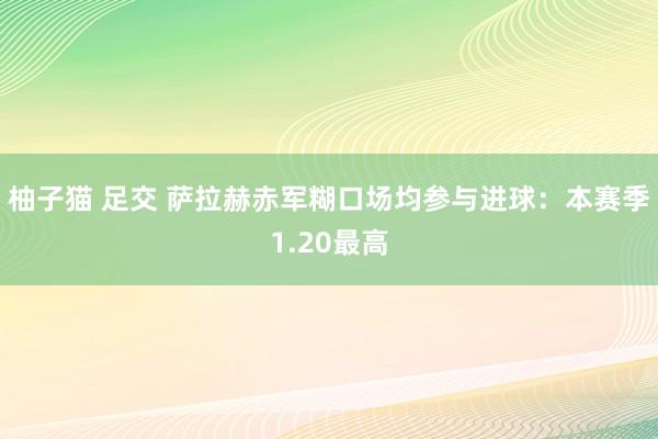 柚子猫 足交 萨拉赫赤军糊口场均参与进球：本赛季1.20最高