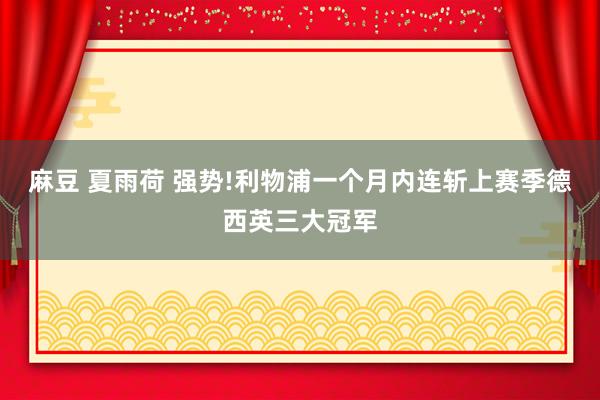 麻豆 夏雨荷 强势!利物浦一个月内连斩上赛季德西英三大冠军