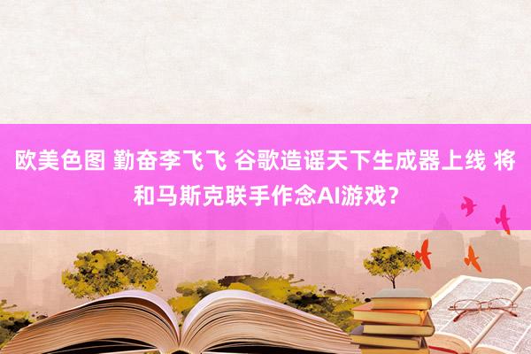 欧美色图 勤奋李飞飞 谷歌造谣天下生成器上线 将和马斯克联手作念AI游戏？