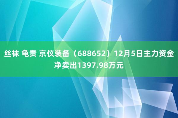 丝袜 龟责 京仪装备（688652）12月5日主力资金净卖出1397.98万元