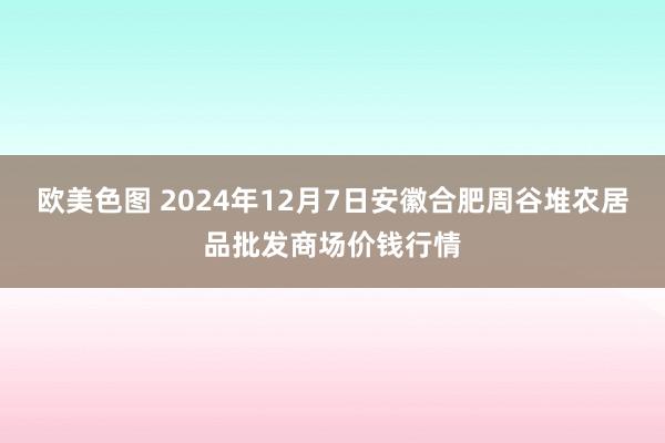 欧美色图 2024年12月7日安徽合肥周谷堆农居品批发商场价钱行情