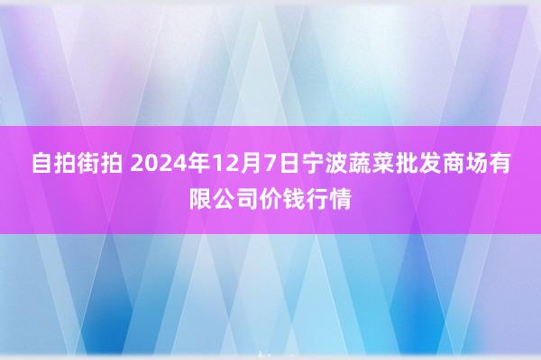 自拍街拍 2024年12月7日宁波蔬菜批发商场有限公司价钱行情