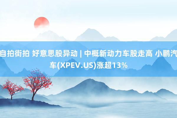 自拍街拍 好意思股异动 | 中概新动力车股走高 小鹏汽车(XPEV.US)涨超13%