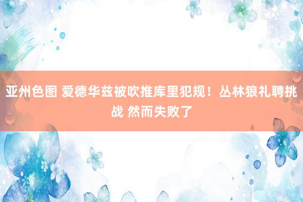 亚州色图 爱德华兹被吹推库里犯规！丛林狼礼聘挑战 然而失败了