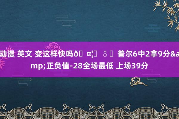 动漫 英文 变这样快吗🤦‍♂️普尔6中2拿9分&正负值-28全场最低 上场39分