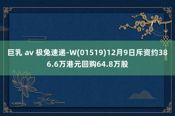 巨乳 av 极兔速递-W(01519)12月9日斥资约386.6万港元回购64.8万股