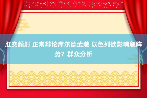 肛交颜射 正常辩论库尔德武装 以色列欲影响叙阵势？群众分析