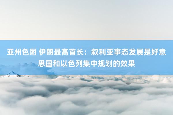 亚州色图 伊朗最高首长：叙利亚事态发展是好意思国和以色列集中规划的效果