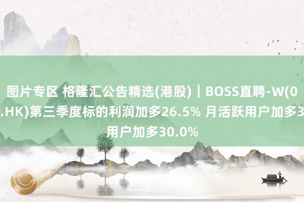 图片专区 格隆汇公告精选(港股)︱BOSS直聘-W(02076.HK)第三季度标的利润加多26.5% 月活跃用户加多30.0%