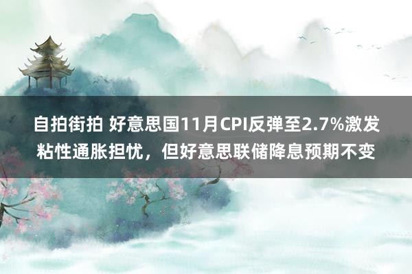 自拍街拍 好意思国11月CPI反弹至2.7%激发粘性通胀担忧，但好意思联储降息预期不变