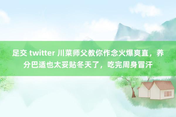 足交 twitter 川菜师父教你作念火爆爽直，养分巴适也太妥贴冬天了，吃完周身冒汗