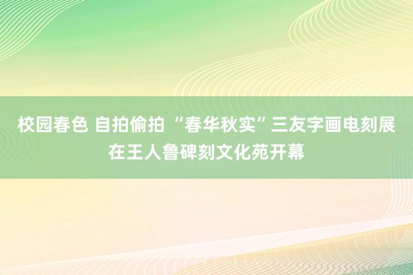 校园春色 自拍偷拍 “春华秋实”三友字画电刻展在王人鲁碑刻文化苑开幕