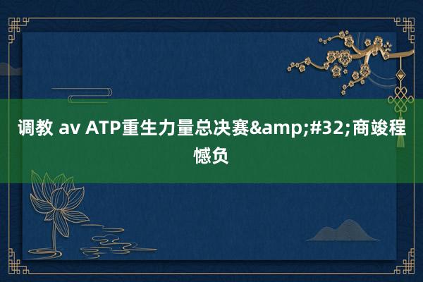 调教 av ATP重生力量总决赛&#32;商竣程憾负