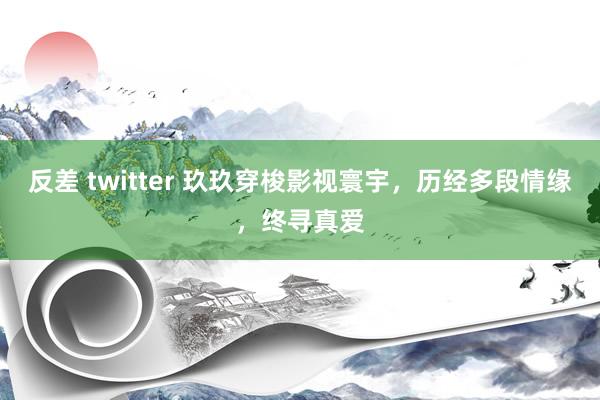 反差 twitter 玖玖穿梭影视寰宇，历经多段情缘，终寻真爱