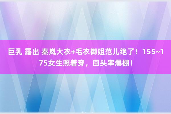 巨乳 露出 秦岚大衣+毛衣御姐范儿绝了！155~175女生照着穿，回头率爆棚！