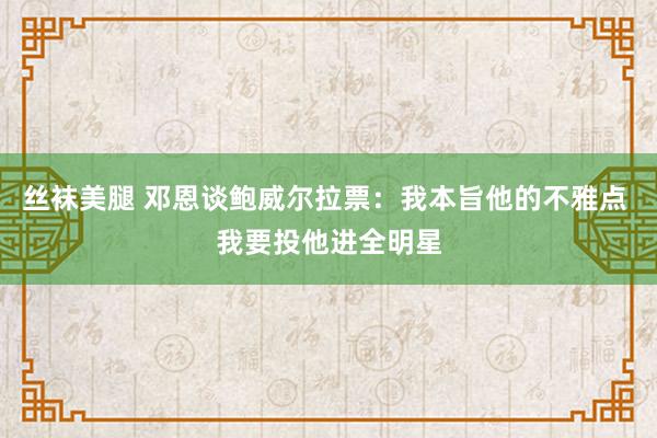 丝袜美腿 邓恩谈鲍威尔拉票：我本旨他的不雅点 我要投他进全明星