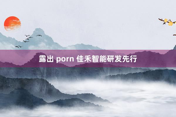 露出 porn 佳禾智能研发先行