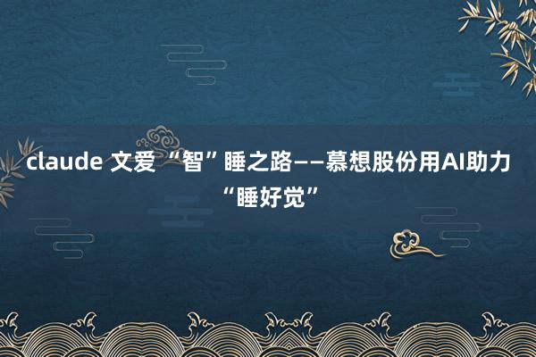 claude 文爱 “智”睡之路——慕想股份用AI助力“睡好