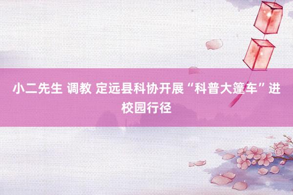 小二先生 调教 定远县科协开展“科普大篷车”进校园行径