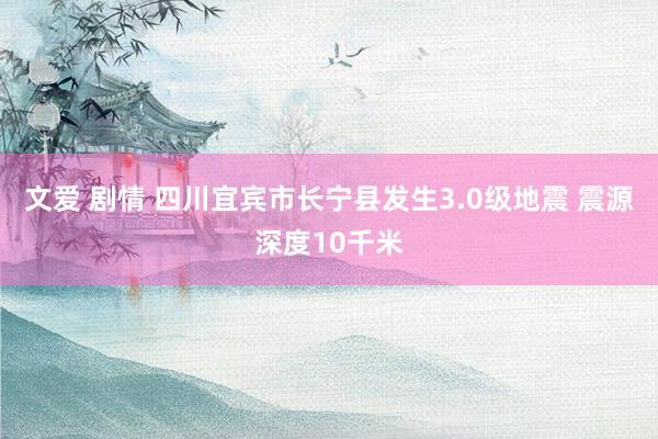 文爱 剧情 四川宜宾市长宁县发生3.0级地震 震源深度10千