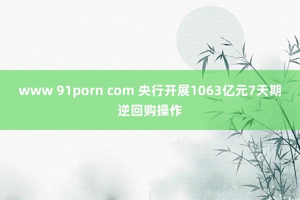 www 91porn com 央行开展1063亿元7天期逆回