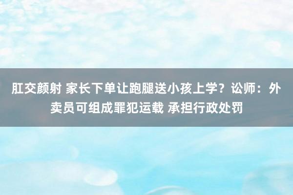 肛交颜射 家长下单让跑腿送小孩上学？讼师：外卖员可组成罪犯运