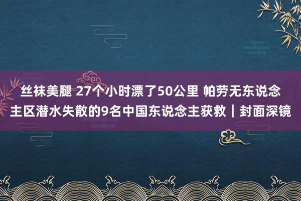 丝袜美腿 27个小时漂了50公里 帕劳无东说念主区潜水失散的