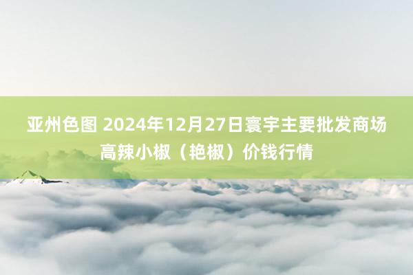 亚州色图 2024年12月27日寰宇主要批发商场高辣小椒（艳