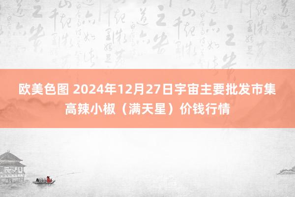 欧美色图 2024年12月27日宇宙主要批发市集高辣小椒（满