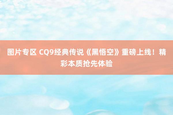 图片专区 CQ9经典传说《黑悟空》重磅上线！精彩本质抢先体验