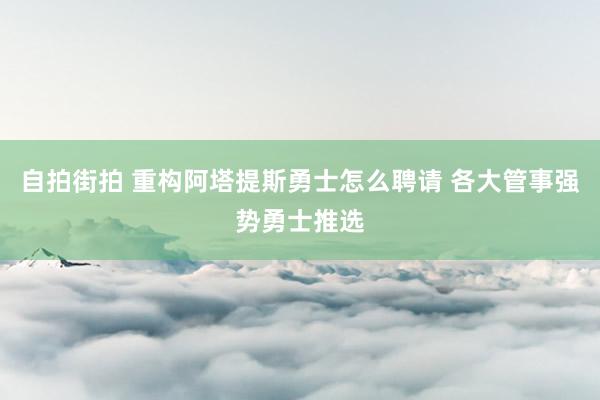 自拍街拍 重构阿塔提斯勇士怎么聘请 各大管事强势勇士推选