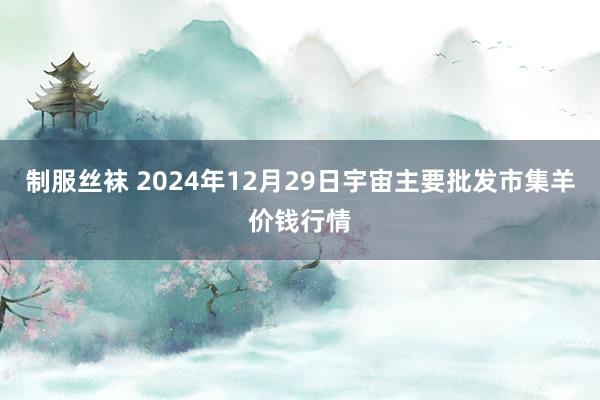 制服丝袜 2024年12月29日宇宙主要批发市集羊价钱行情