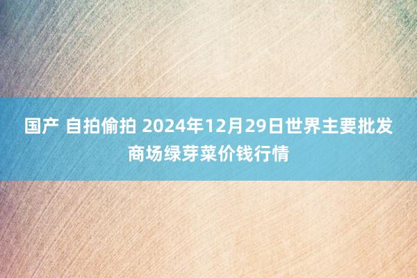 国产 自拍偷拍 2024年12月29日世界主要批发商场绿芽菜