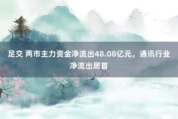 足交 两市主力资金净流出48.08亿元，通讯行业净流出居首