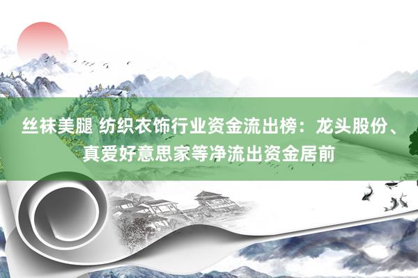 丝袜美腿 纺织衣饰行业资金流出榜：龙头股份、真爱好意思家等净