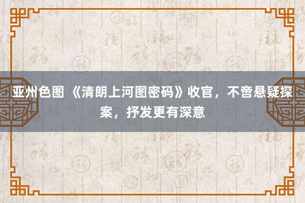 亚州色图 《清朗上河图密码》收官，不啻悬疑探案，抒发更有深意