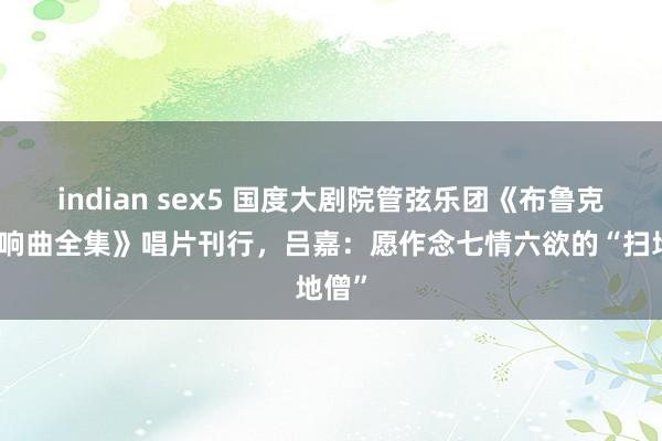 indian sex5 国度大剧院管弦乐团《布鲁克纳交响曲全