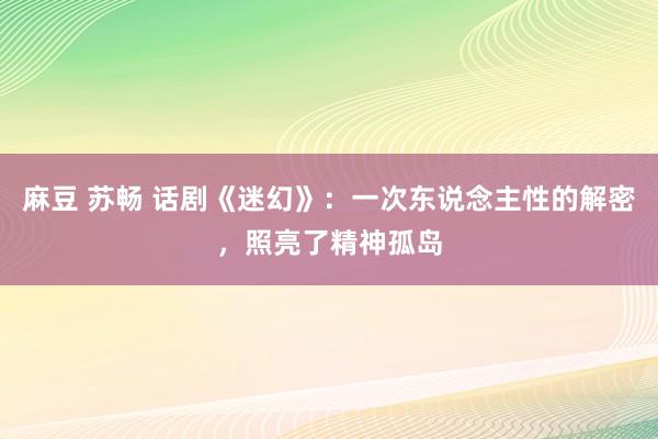 麻豆 苏畅 话剧《迷幻》：一次东说念主性的解密，照亮了精神孤岛