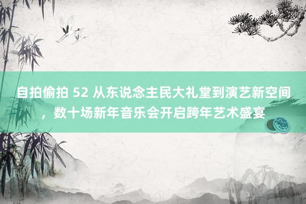 自拍偷拍 52 从东说念主民大礼堂到演艺新空间，数十场新年音