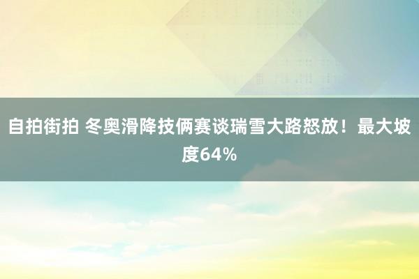 自拍街拍 冬奥滑降技俩赛谈瑞雪大路怒放！最大坡度64%