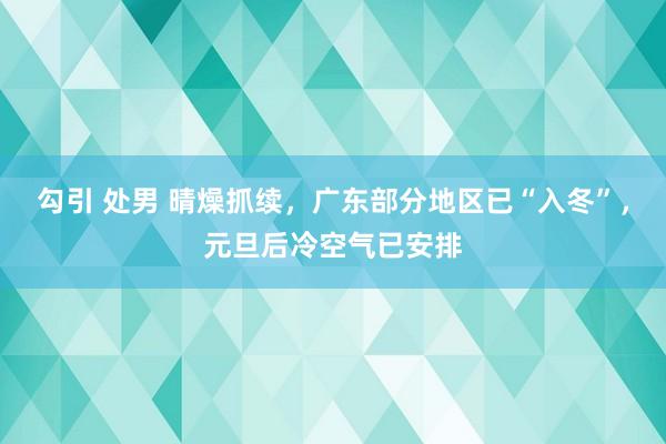 勾引 处男 晴燥抓续，广东部分地区已“入冬”，元旦后冷空气已安排