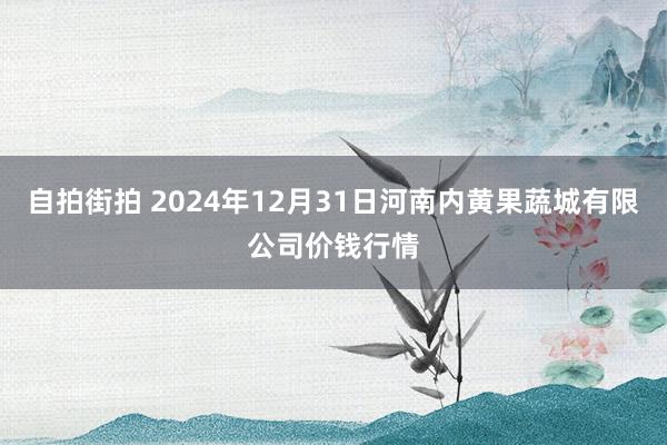 自拍街拍 2024年12月31日河南内黄果蔬城有限公司价钱行