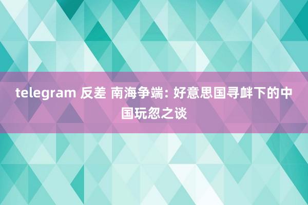 telegram 反差 南海争端: 好意思国寻衅下的中国玩忽之谈