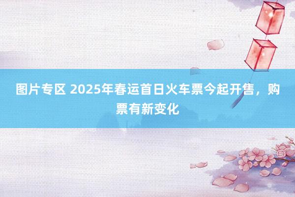 图片专区 2025年春运首日火车票今起开售，购票有新变化