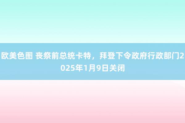 欧美色图 丧祭前总统卡特，拜登下令政府行政部门2025年1月9日关闭