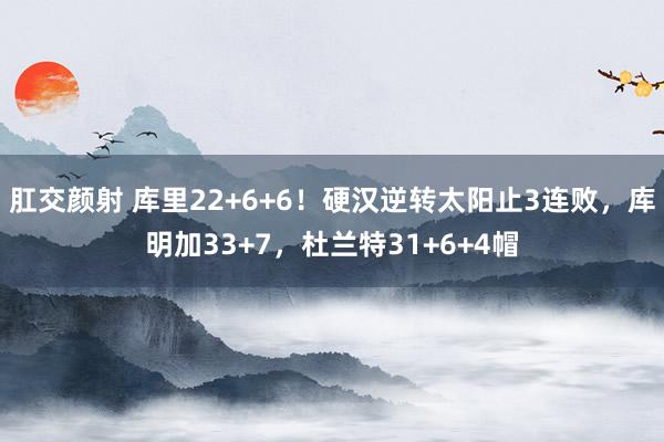 肛交颜射 库里22+6+6！硬汉逆转太阳止3连败，库明加33+7，杜兰特31+6+4帽